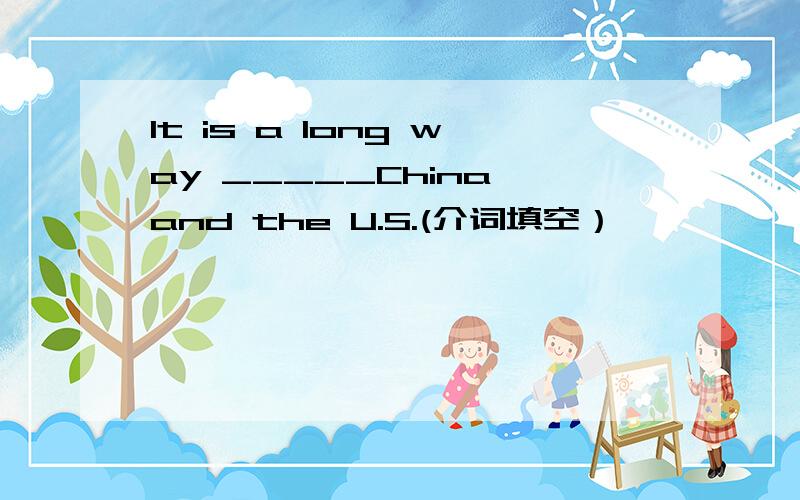It is a long way _____China and the U.S.(介词填空）