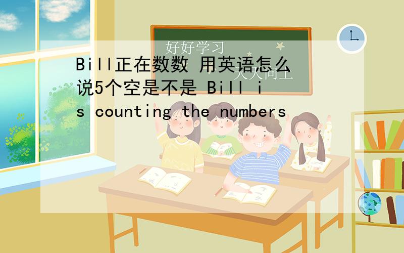 Bill正在数数 用英语怎么说5个空是不是 Bill is counting the numbers