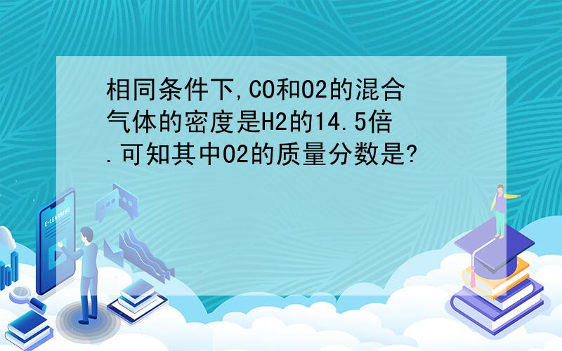 相同条件下,CO和O2的混合气体的密度是H2的14.5倍.可知其中O2的质量分数是?