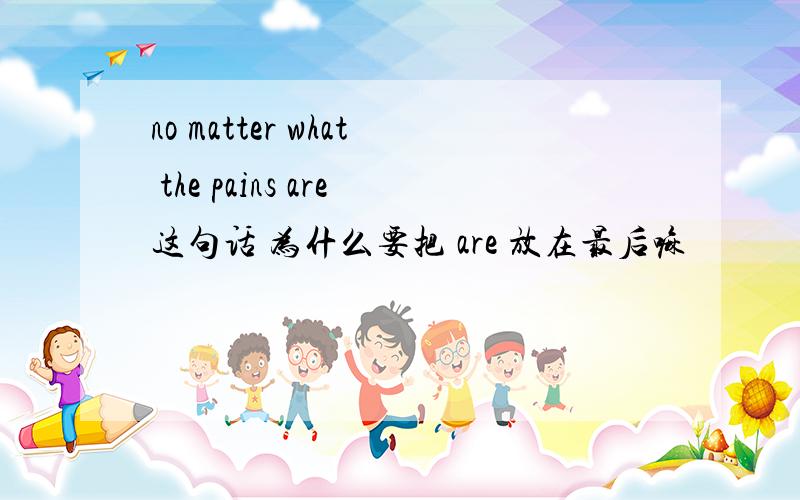 no matter what the pains are这句话 为什么要把 are 放在最后嘛