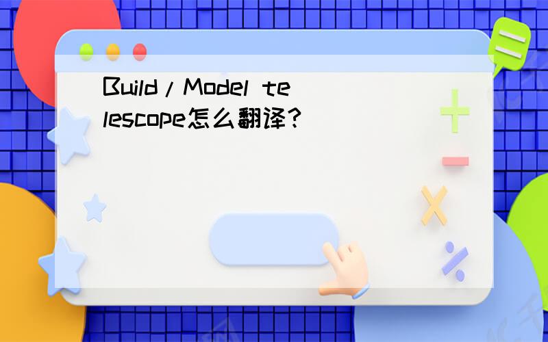 Build/Model telescope怎么翻译?