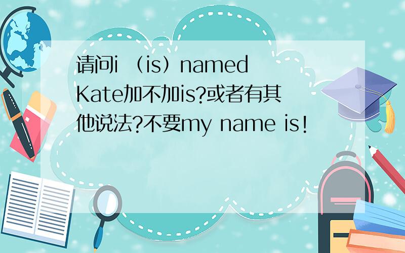 请问i （is）named Kate加不加is?或者有其他说法?不要my name is!