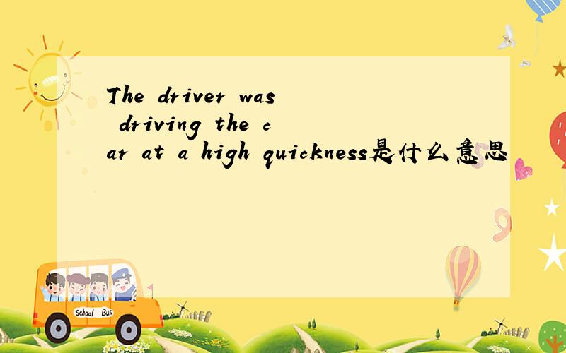 The driver was driving the car at a high quickness是什么意思