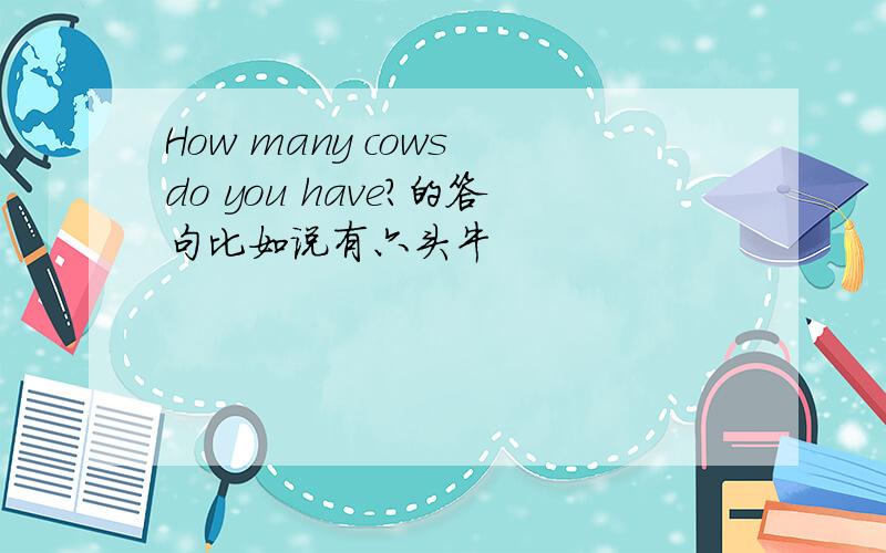 How many cows do you have?的答句比如说有六头牛