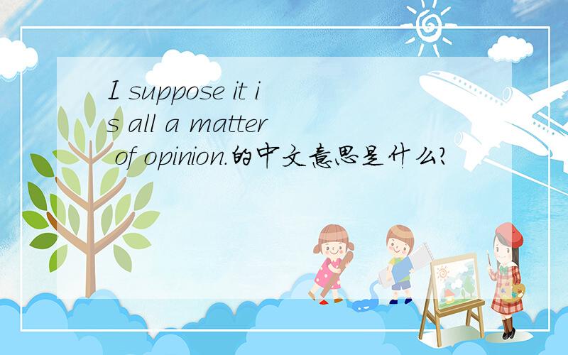 I suppose it is all a matter of opinion.的中文意思是什么?