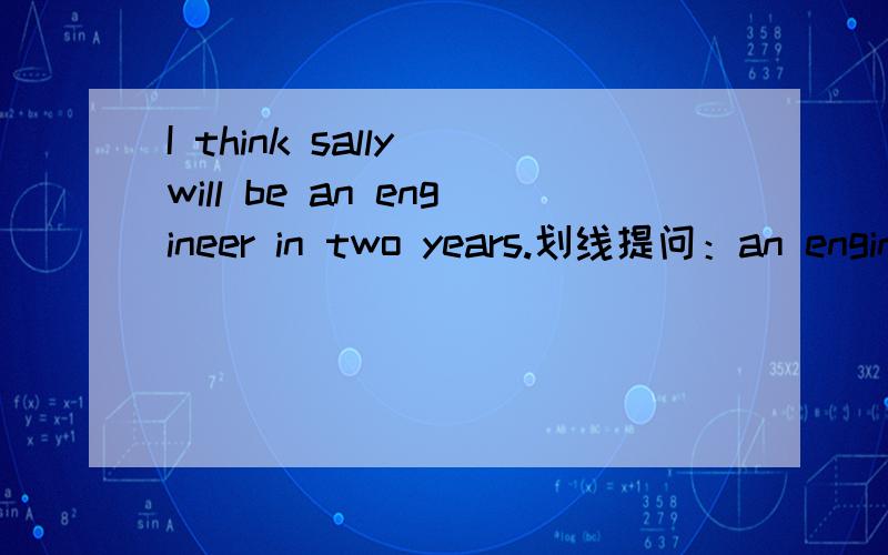 I think sally will be an engineer in two years.划线提问：an engineer —— —— —— ——sally will.