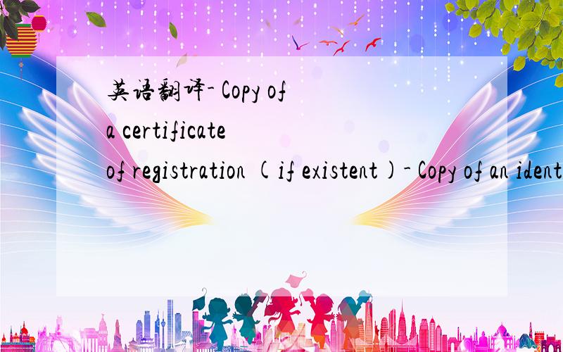 英语翻译- Copy of a certificate of registration (if existent)- Copy of an identification (ID,pass)