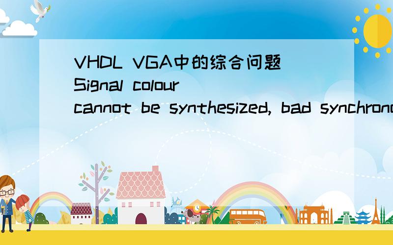 VHDL VGA中的综合问题Signal colour cannot be synthesized, bad synchronous description. The description style you are using to describe a synchronous element (register, memory, etc.) is not supported in the current software release. patter: proce