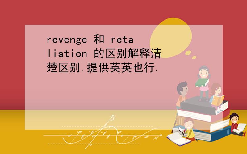 revenge 和 retaliation 的区别解释清楚区别.提供英英也行.