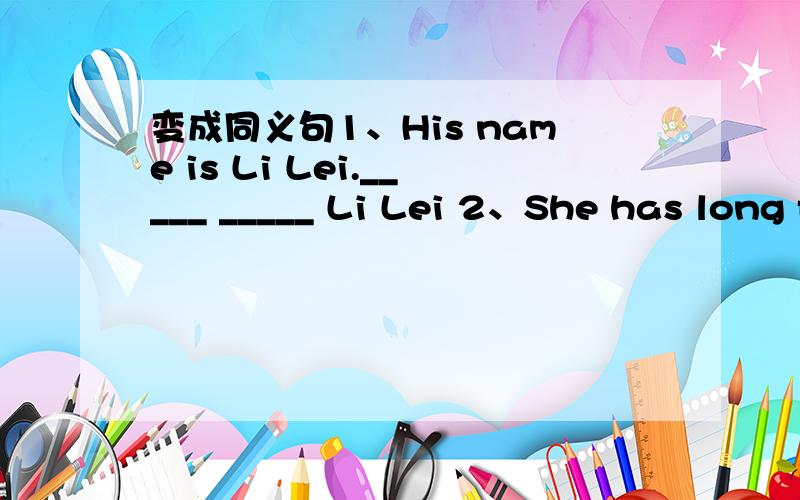 变成同义句1、His name is Li Lei._____ _____ Li Lei 2、She has long feet ._____ feet _____ long 3、They have round faces._____ faces _____ round 4、She comes from Japan.She ______ ______ Japan 5、My name is Lily.______ ______ Lily 6、My nos