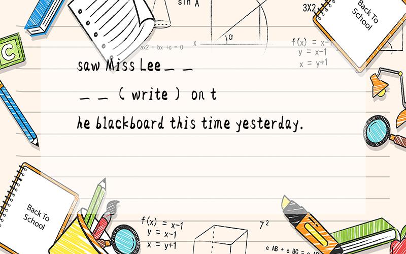 saw Miss Lee____(write) on the blackboard this time yesterday.