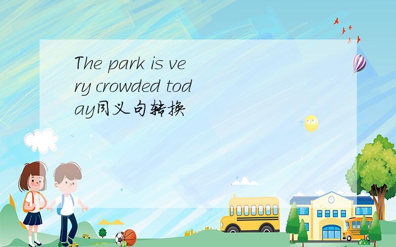 The park is very crowded today同义句转换