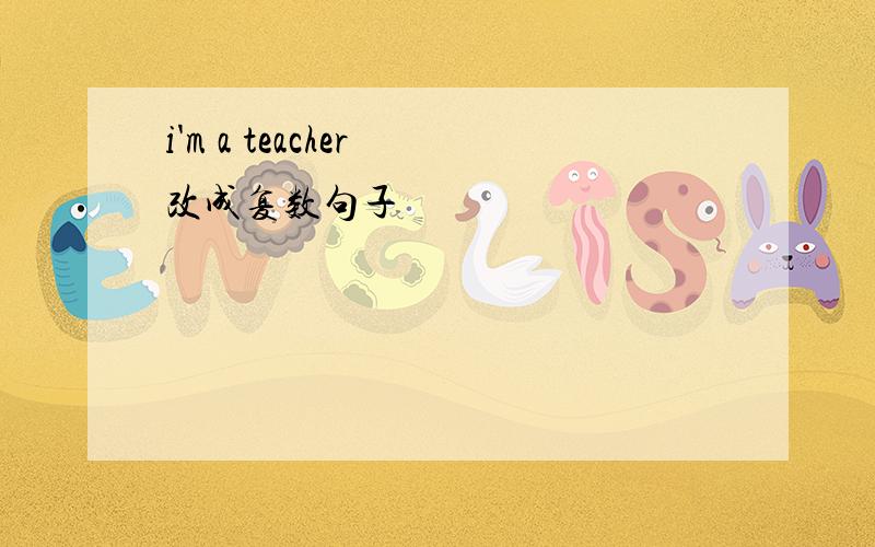 i'm a teacher 改成复数句子