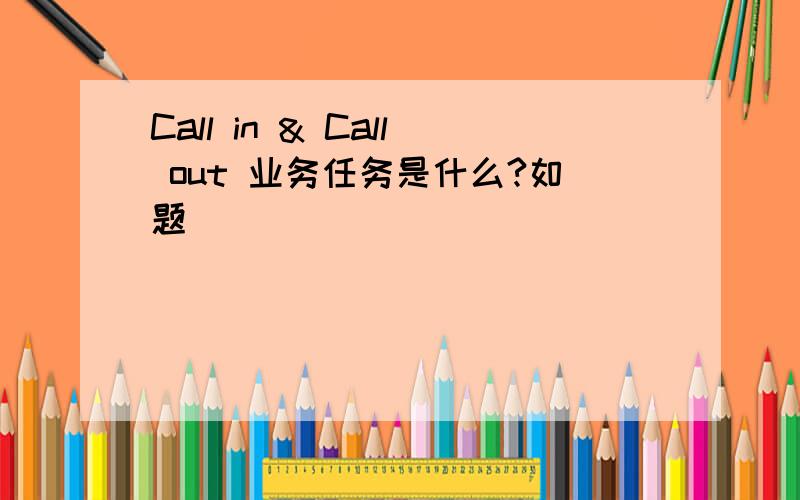 Call in & Call out 业务任务是什么?如题