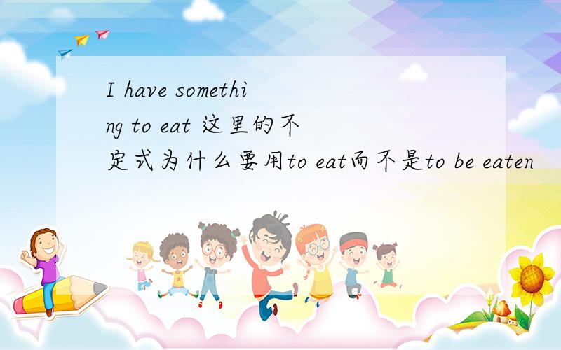I have something to eat 这里的不定式为什么要用to eat而不是to be eaten