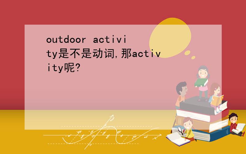 outdoor activity是不是动词,那activity呢?