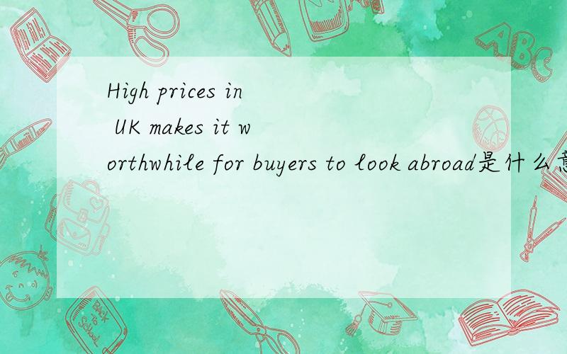 High prices in UK makes it worthwhile for buyers to look abroad是什么意思