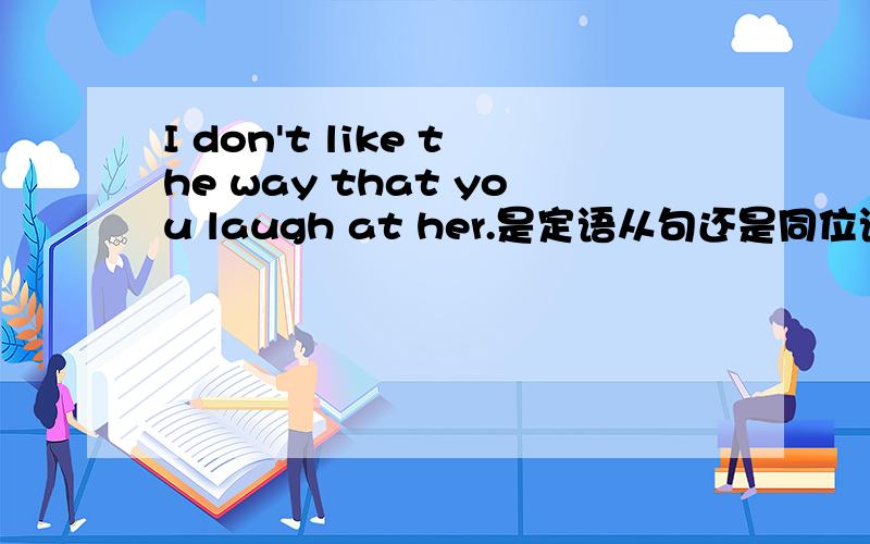 I don't like the way that you laugh at her.是定语从句还是同位语、为什么、