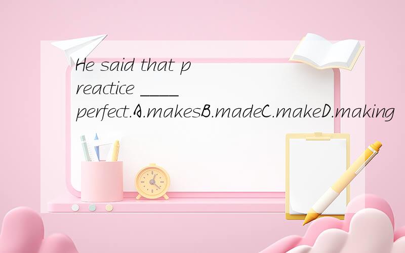 He said that preactice ____ perfect.A.makesB.madeC.makeD.making