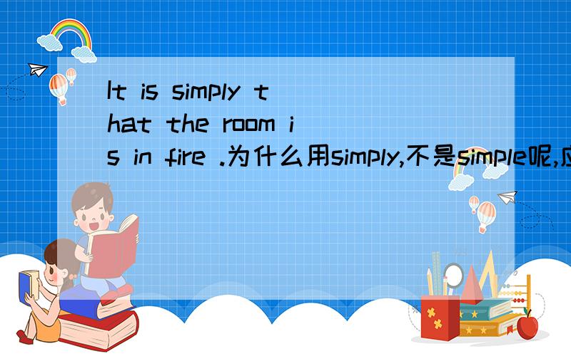 It is simply that the room is in fire .为什么用simply,不是simple呢,应该用个形容词啊?!