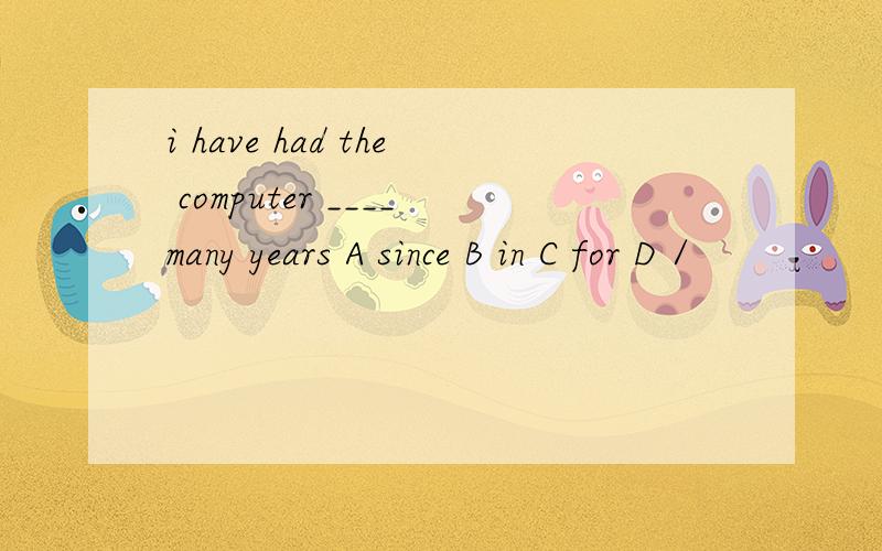 i have had the computer ____many years A since B in C for D /