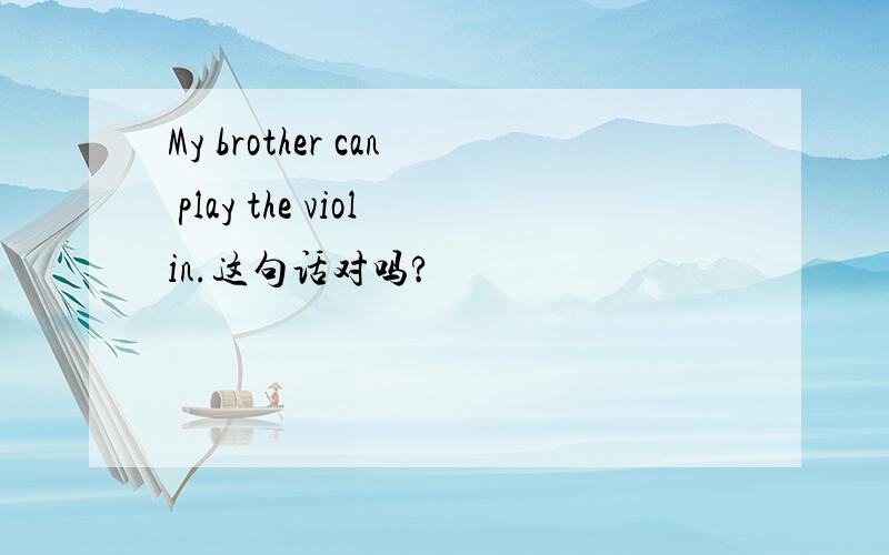 My brother can play the violin.这句话对吗?