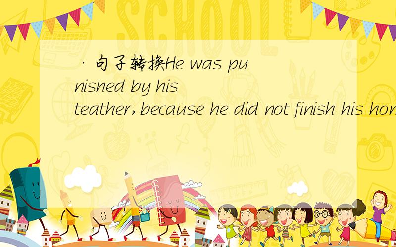 ·句子转换He was punished by his teather,because he did not finish his homework____ ____ ____ his homework,He was punished by his teather