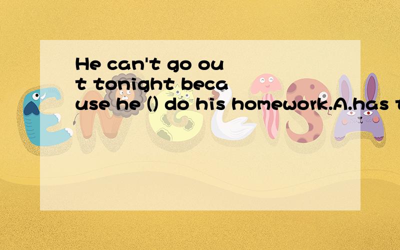 He can't go out tonight because he () do his homework.A.has to B.muat to C.can to D.can