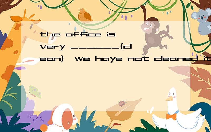 the office is very ______(clean),we haye not cleaned it for seven days