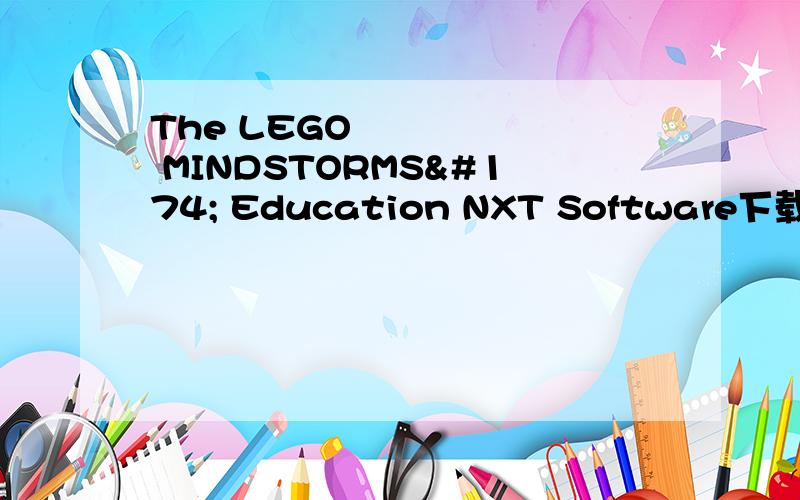 The LEGO® MINDSTORMS® Education NXT Software下载不能发百度知道的某网页