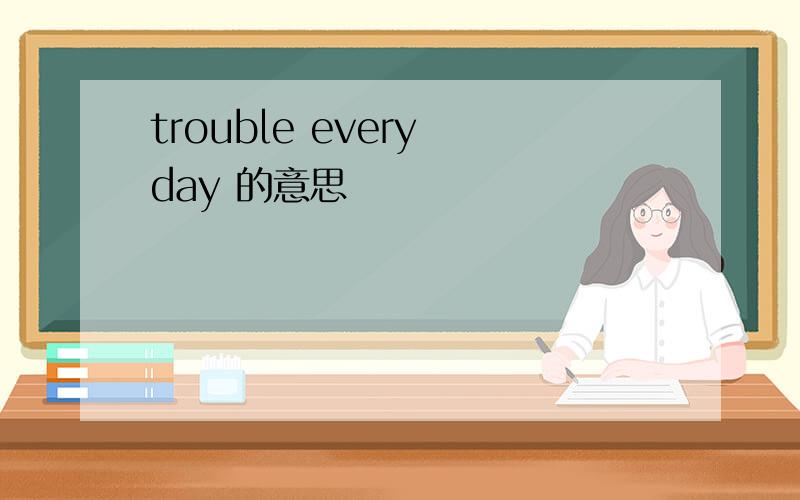 trouble every day 的意思