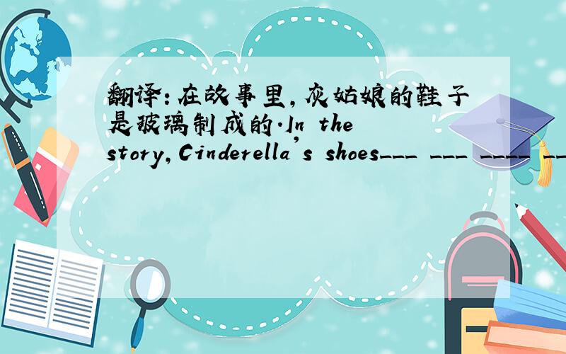 翻译：在故事里,灰姑娘的鞋子是玻璃制成的.In the story,Cinderella's shoes___ ___ ____ _____