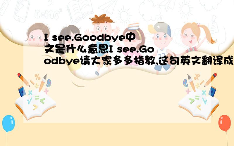 I see.Goodbye中文是什么意思I see.Goodbye请大家多多指教,这句英文翻译成中文是什么意思