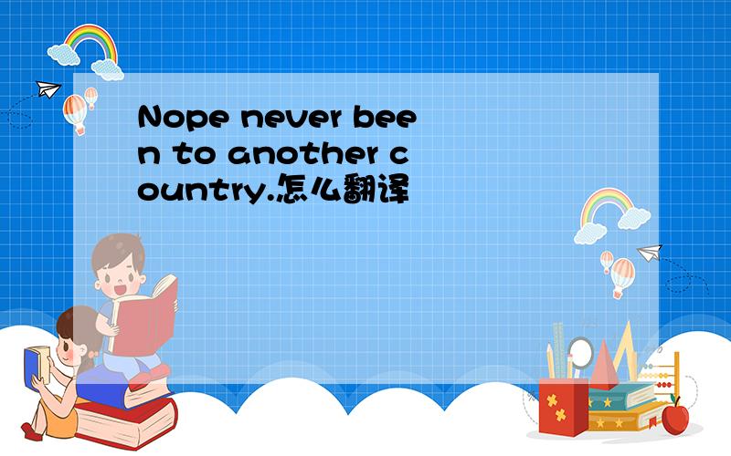 Nope never been to another country.怎么翻译