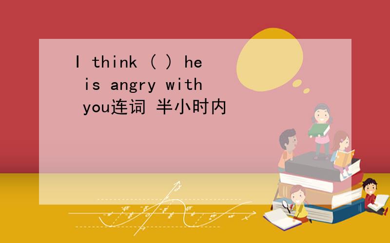 I think ( ) he is angry with you连词 半小时内