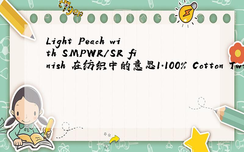Light Peach with SMPWR/SR finish 在纺织中的意思1.100% Cotton Twill Single Ply 128x60/20x16Light Peach with SMPWR/SR Finish2.100% Cotton Twill 128x60/20x16 Carbon PeachTeflon-Stain & Wrinkle Resistant Finish