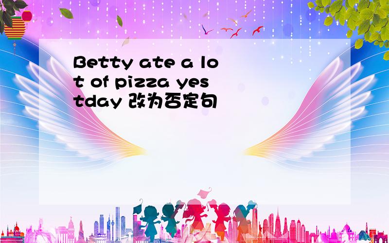 Betty ate a lot of pizza yestday 改为否定句
