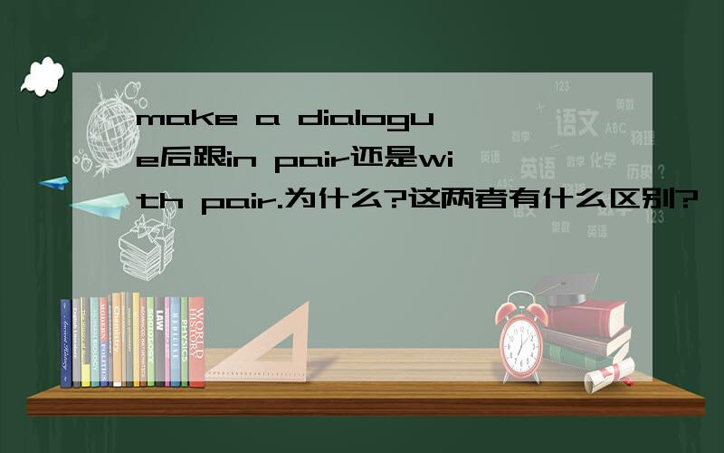 make a dialogue后跟in pair还是with pair.为什么?这两者有什么区别?
