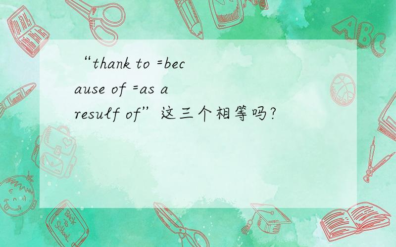 “thank to =because of =as a resulf of”这三个相等吗?