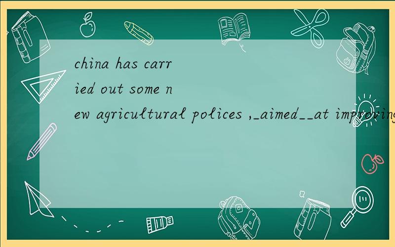china has carried out some new agricultural polices ,_aimed__at improving ... 为什么要填aimed呢 谢