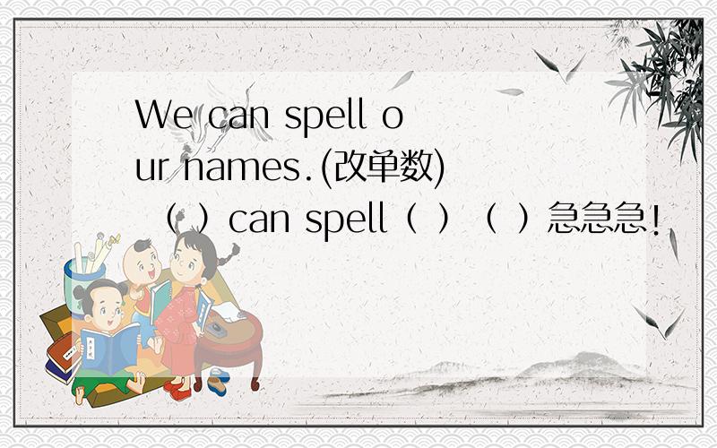 We can spell our names.(改单数) （ ）can spell（ ）（ ）急急急！