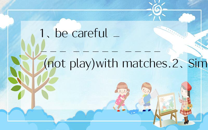 1、be careful ____ _____ ____ (not play)with matches.2、Simon is an _____ boy .it means he is ____ A.18 years old;18 years old B .18-year-old;18 years old C.18 years old;18-year -old D.18-year-old;18-year-old