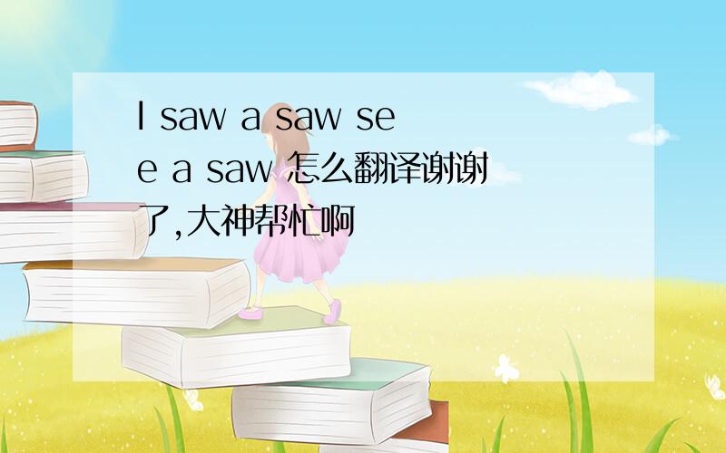 I saw a saw see a saw 怎么翻译谢谢了,大神帮忙啊