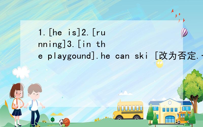 1.[he is]2.[running]3.[in the playgound].he can ski [改为否定.一般.划线】琼琼你们了.