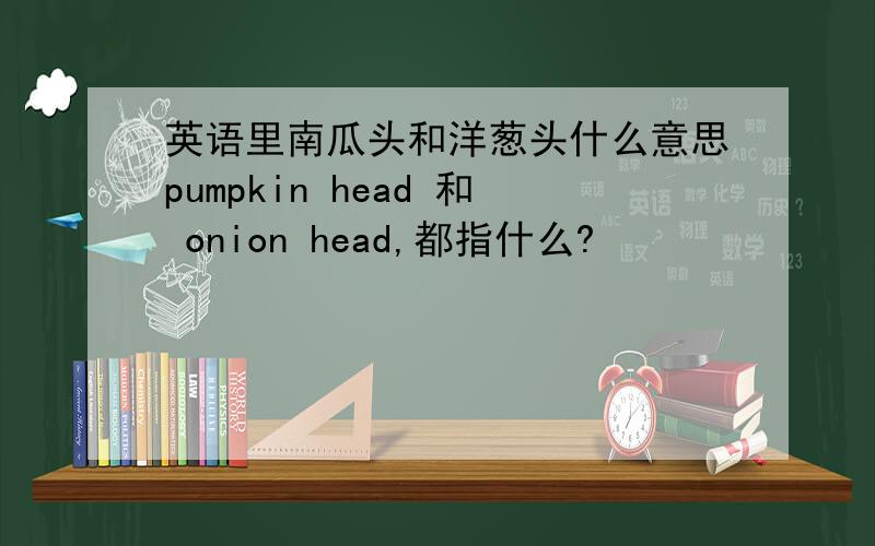 英语里南瓜头和洋葱头什么意思pumpkin head 和 onion head,都指什么?