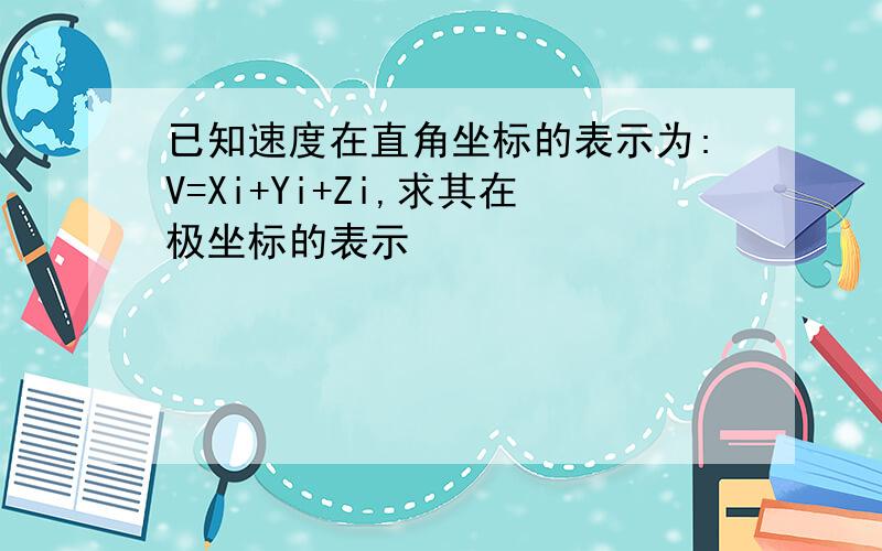 已知速度在直角坐标的表示为:V=Xi+Yi+Zi,求其在极坐标的表示