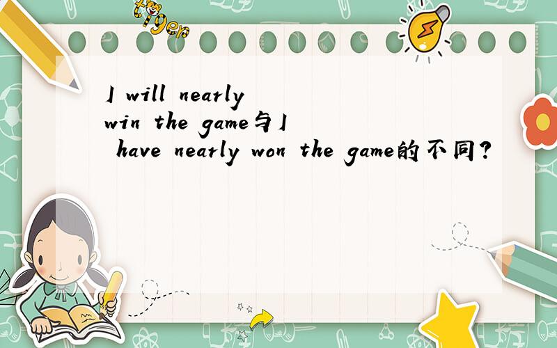 I will nearly win the game与I have nearly won the game的不同?