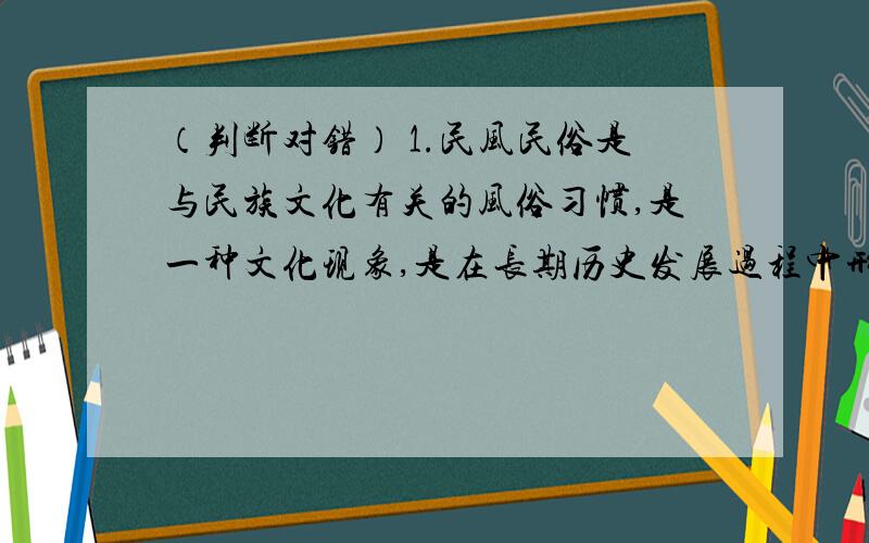 （判断对错） 1.民风民俗是与民族文化有关的风俗习惯,是一种文化现象,是在长期历史发展过程中形成的2.《北京的春节》一文作者是老舍,他的代表作有《茶馆》和《骆驼样子》3.六一儿童节