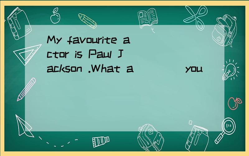 My favourite actor is Paul Jackson .What a____ you