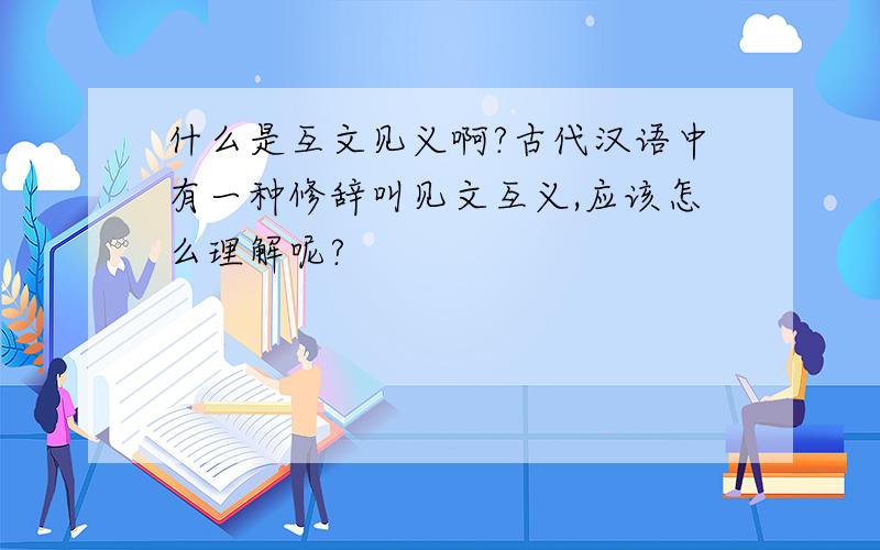 什么是互文见义啊?古代汉语中有一种修辞叫见文互义,应该怎么理解呢?